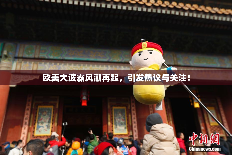 欧美大波霸风潮再起，引发热议与关注！