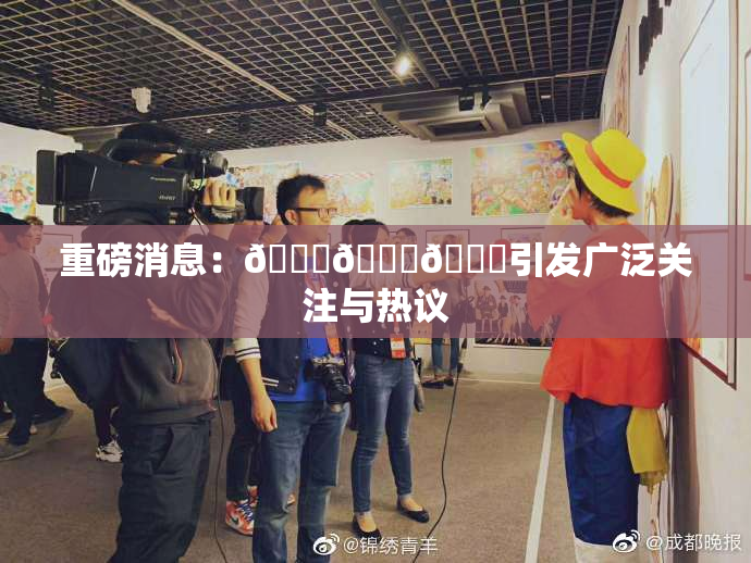 重磅消息：🍆🍑🔞引发广泛关注与热议