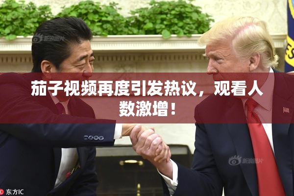 茄子视频再度引发热议，观看人数激增！