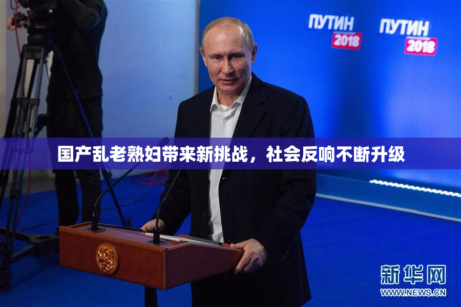 国产乱老熟妇带来新挑战，社会反响不断升级