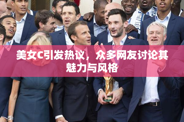 美女C引发热议，众多网友讨论其魅力与风格
