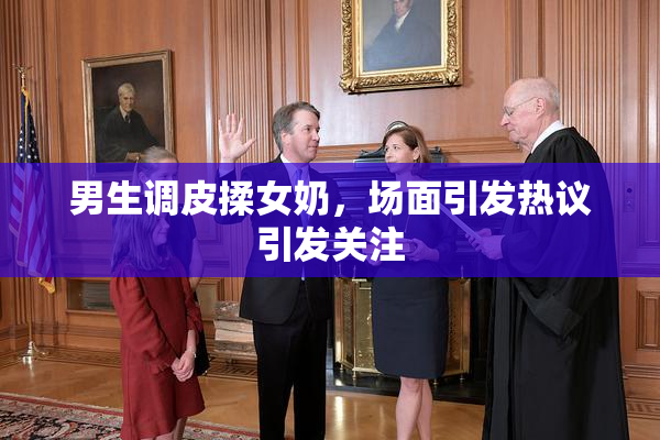 男生调皮揉女奶，场面引发热议引发关注