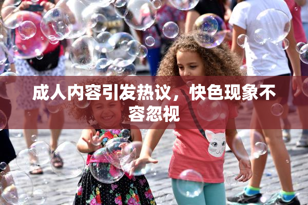成人内容引发热议，快色现象不容忽视