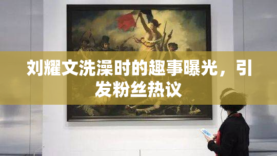 刘耀文洗澡时的趣事曝光，引发粉丝热议
