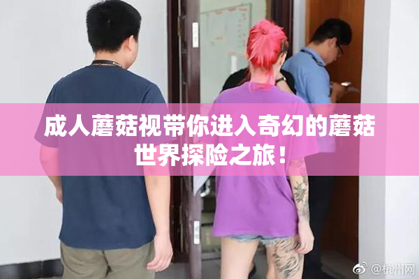 成人蘑菇视带你进入奇幻的蘑菇世界探险之旅！