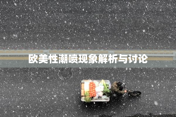 欧美性潮喷现象解析与讨论