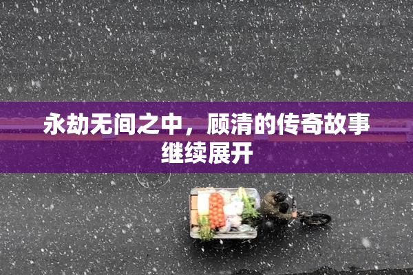 永劫无间之中，顾清的传奇故事继续展开
