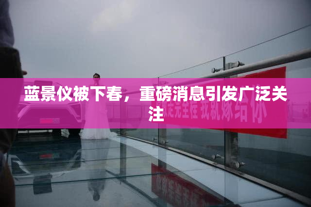 蓝景仪被下春，重磅消息引发广泛关注