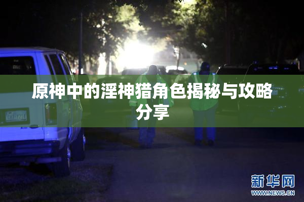 原神中的淫神猎角色揭秘与攻略分享