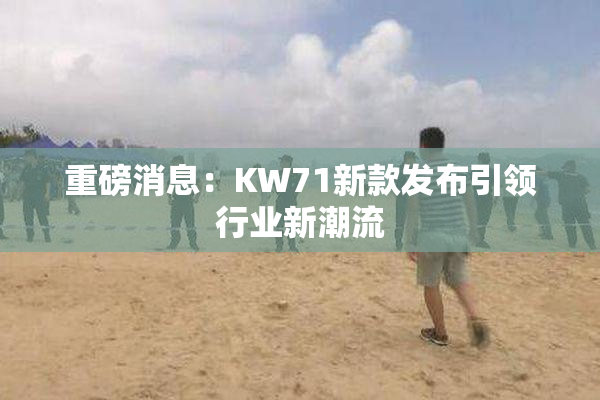 重磅消息：KW71新款发布引领行业新潮流