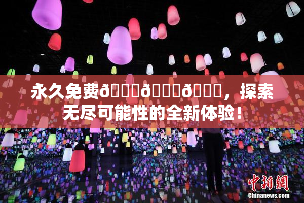 永久免费🔞🔞🔞，探索无尽可能性的全新体验！