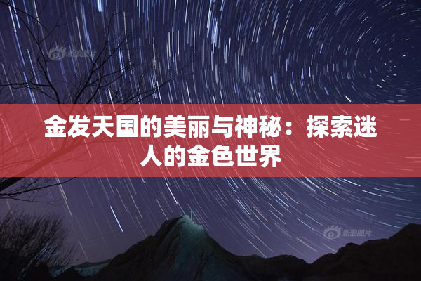 金发天国的美丽与神秘：探索迷人的金色世界