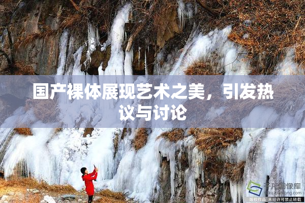 国产裸体展现艺术之美，引发热议与讨论