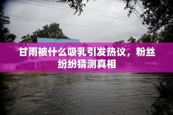 甘雨被什么吸乳引发热议，粉丝纷纷猜测真相