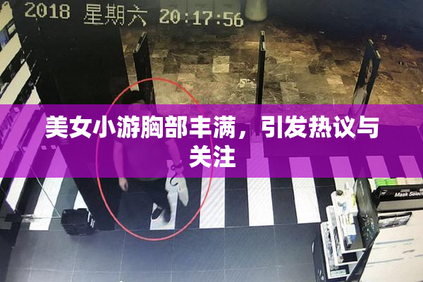 美女小游胸部丰满，引发热议与关注