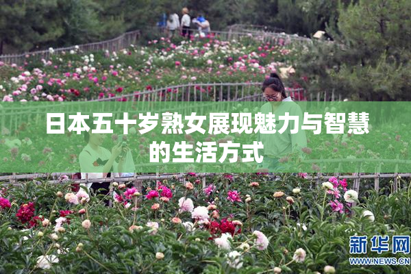 日本五十岁熟女展现魅力与智慧的生活方式