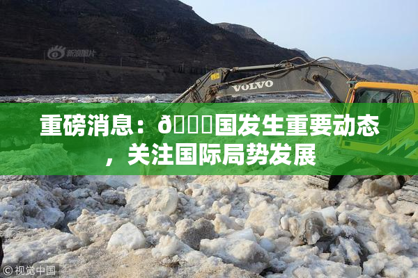 重磅消息：🔞国发生重要动态，关注国际局势发展