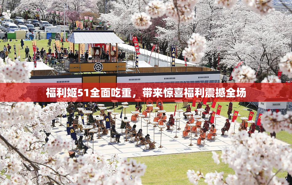福利姬51全面吃重，带来惊喜福利震撼全场