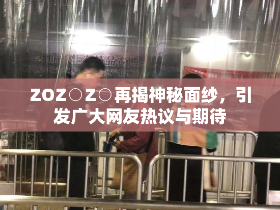 ZOZ○Z○再揭神秘面纱，引发广大网友热议与期待