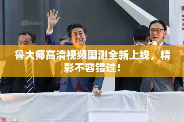 鲁大师高清视频国测全新上线，精彩不容错过！