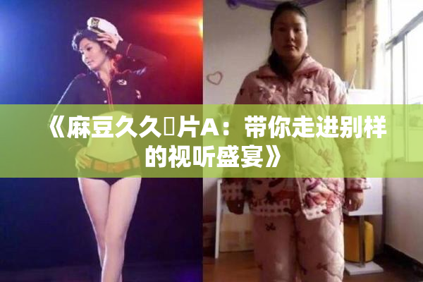 《麻豆久久婬片A：带你走进别样的视听盛宴》