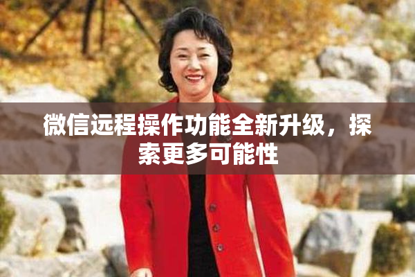 微信远程操作功能全新升级，探索更多可能性
