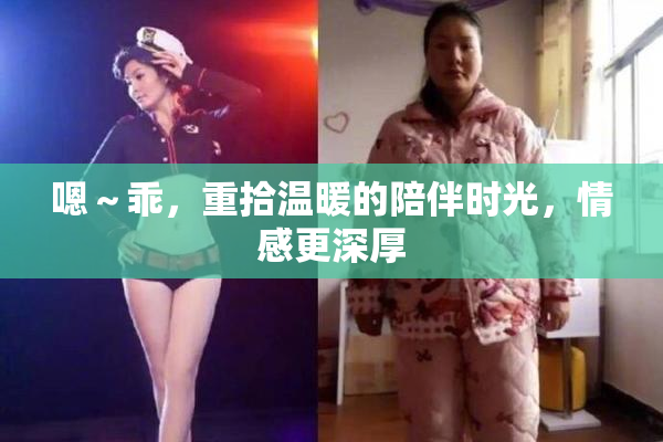 嗯～乖，重拾温暖的陪伴时光，情感更深厚