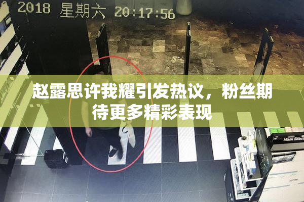 赵露思许我耀引发热议，粉丝期待更多精彩表现