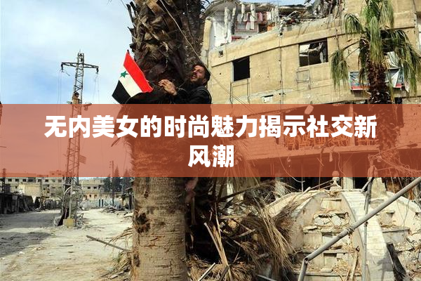 无内美女的时尚魅力揭示社交新风潮