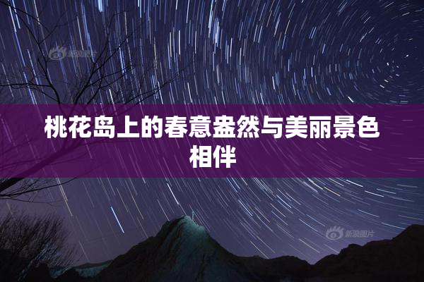 桃花岛上的春意盎然与美丽景色相伴