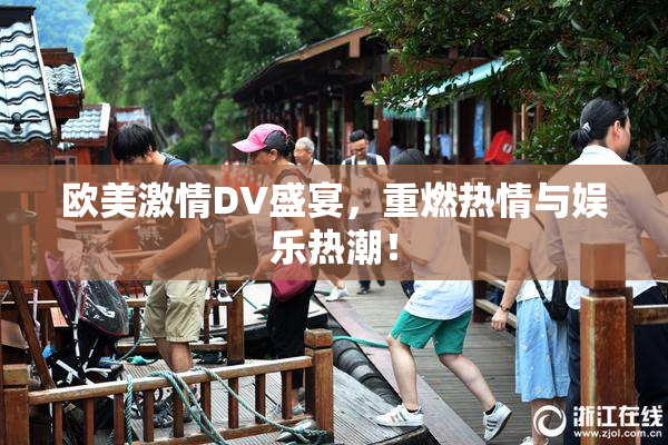 欧美激情DV盛宴，重燃热情与娱乐热潮！