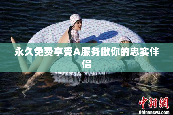 永久免费享受A服务做你的忠实伴侣