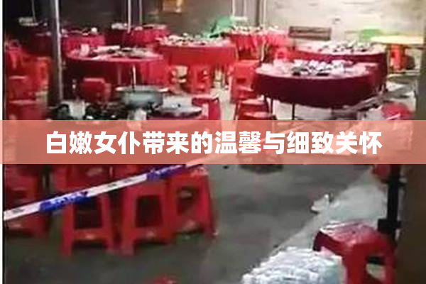 白嫩女仆带来的温馨与细致关怀