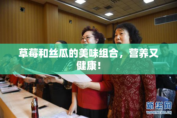 草莓和丝瓜的美味组合，营养又健康！