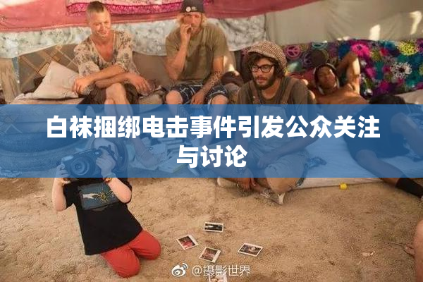 白袜捆绑电击事件引发公众关注与讨论
