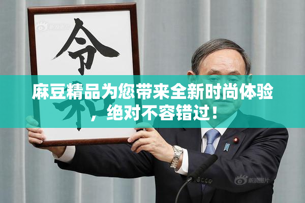 麻豆精品为您带来全新时尚体验，绝对不容错过！
