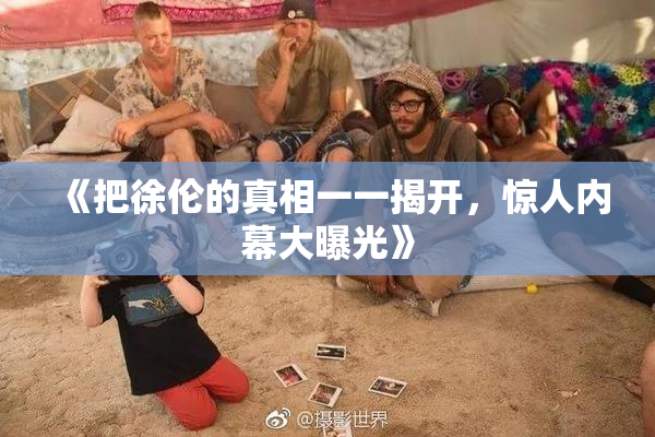 《把徐伦的真相一一揭开，惊人内幕大曝光》
