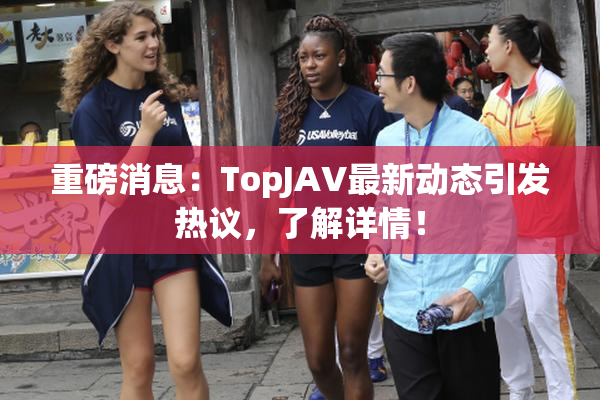 重磅消息：TopJAV最新动态引发热议，了解详情！