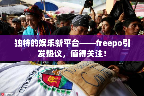 独特的娱乐新平台——freepo引发热议，值得关注！