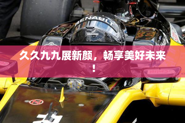 久久九九展新颜，畅享美好未来！