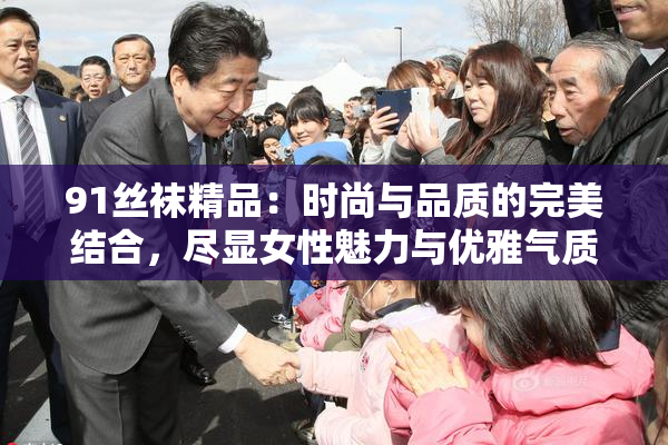 91丝袜精品：时尚与品质的完美结合，尽显女性魅力与优雅气质。