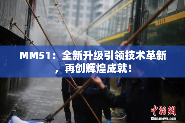 MM51：全新升级引领技术革新，再创辉煌成就！