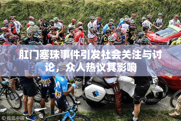 肛门塞珠事件引发社会关注与讨论，众人热议其影响