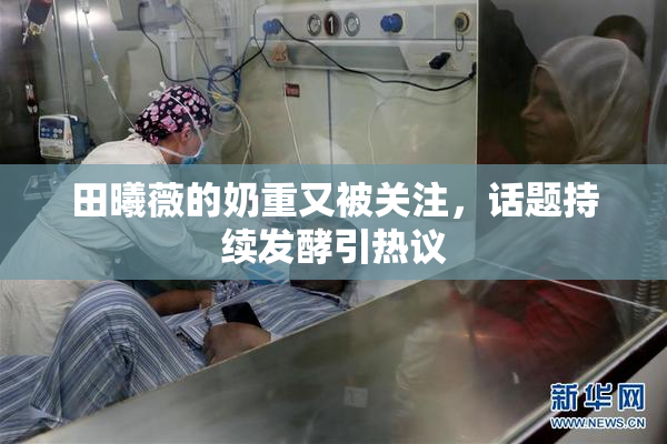 田曦薇的奶重又被关注，话题持续发酵引热议