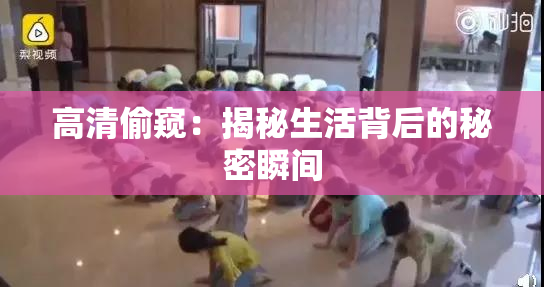 高清偷窥：揭秘生活背后的秘密瞬间