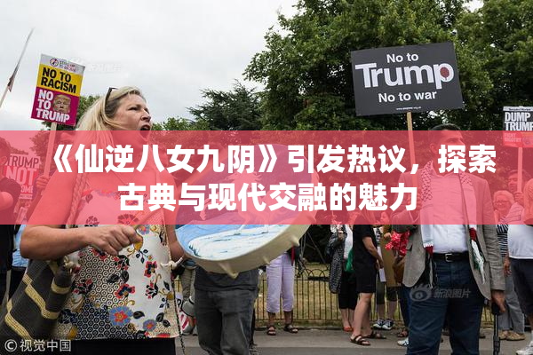 《仙逆八女九阴》引发热议，探索古典与现代交融的魅力