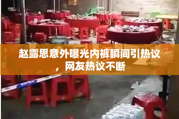 赵露思意外曝光内裤瞬间引热议，网友热议不断