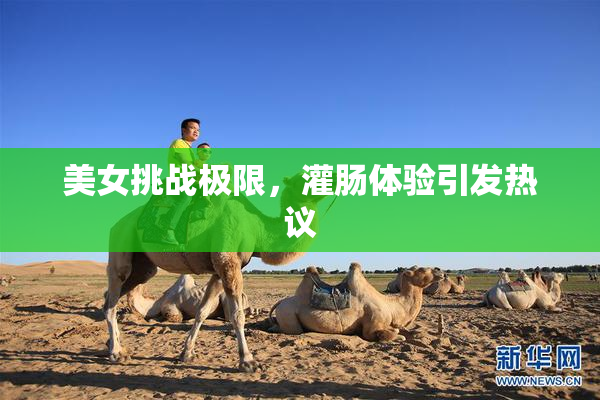 美女挑战极限，灌肠体验引发热议