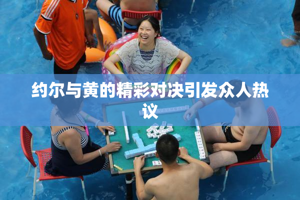约尔与黄的精彩对决引发众人热议