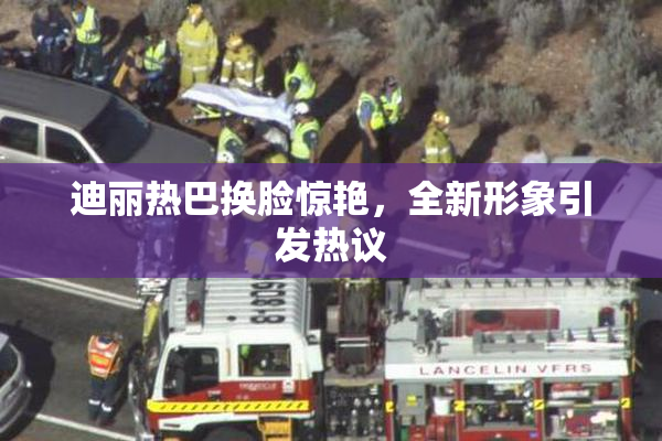 迪丽热巴换脸惊艳，全新形象引发热议